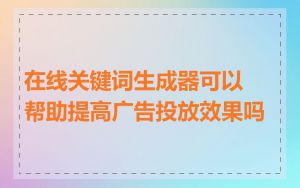 在线关键词生成器可以帮助提高广告投放效果吗
