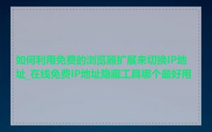 如何利用免费的浏览器扩展来切换IP地址_在线免费IP地址隐藏工具哪个最好用