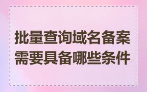 批量查询域名备案需要具备哪些条件