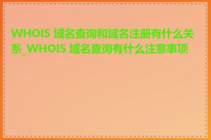 WHOIS 域名查询和域名注册有什么关系_WHOIS 域名查询有什么注意事项吗