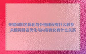 关键词排名优化与外链建设有什么联系_关键词排名优化与内容优化有什么关系