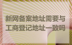 新网备案地址需要与工商登记地址一致吗