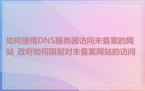 如何使用DNS服务器访问未备案的网站_政府如何限制对未备案网站的访问