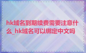 hk域名到期续费需要注意什么_hk域名可以绑定中文吗