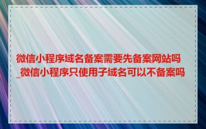 微信小程序域名备案需要先备案网站吗_微信小程序只使用子域名可以不备案吗