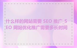 什么样的网站需要 SEO 推广_SEO 网站优化推广需要多长时间