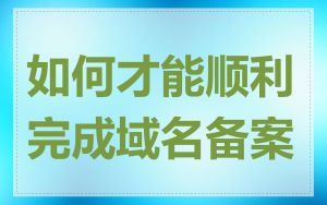 如何才能顺利完成域名备案