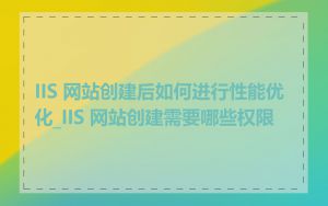 IIS 网站创建后如何进行性能优化_IIS 网站创建需要哪些权限