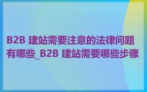 B2B 建站需要注意的法律问题有哪些_B2B 建站需要哪些步骤