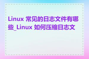 Linux 常见的日志文件有哪些_Linux 如何压缩日志文件