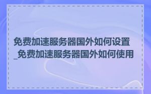 免费加速服务器国外如何设置_免费加速服务器国外如何使用
