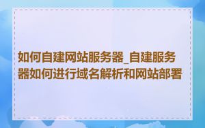 如何自建网站服务器_自建服务器如何进行域名解析和网站部署