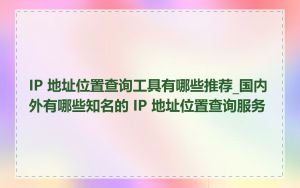 IP 地址位置查询工具有哪些推荐_国内外有哪些知名的 IP 地址位置查询服务