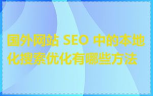 国外网站 SEO 中的本地化搜索优化有哪些方法