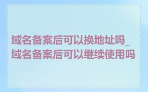 域名备案后可以换地址吗_域名备案后可以继续使用吗