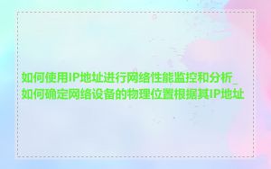 如何使用IP地址进行网络性能监控和分析_如何确定网络设备的物理位置根据其IP地址