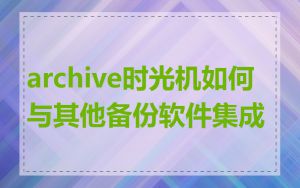 archive时光机如何与其他备份软件集成