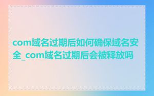 com域名过期后如何确保域名安全_com域名过期后会被释放吗