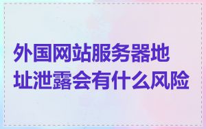 外国网站服务器地址泄露会有什么风险