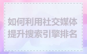 如何利用社交媒体提升搜索引擎排名