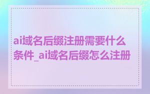 ai域名后缀注册需要什么条件_ai域名后缀怎么注册
