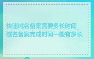 快速域名备案需要多长时间_域名备案完成时间一般有多长