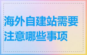 海外自建站需要注意哪些事项
