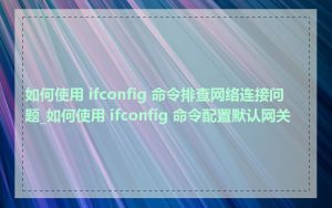 如何使用 ifconfig 命令排查网络连接问题_如何使用 ifconfig 命令配置默认网关