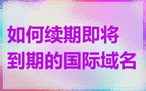 如何续期即将到期的国际域名