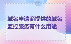 域名申请商提供的域名监控服务有什么用途