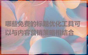 哪些免费的标题优化工具可以与内容营销策略相结合