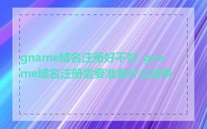 gname域名注册好不好_gname域名注册需要准备什么材料