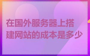 在国外服务器上搭建网站的成本是多少