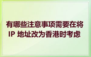 有哪些注意事项需要在将 IP 地址改为香港时考虑