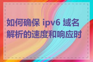 如何确保 ipv6 域名解析的速度和响应时间
