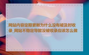 网站内容定期更新为什么没有被及时收录_网站不稳定导致没被收录应该怎么做