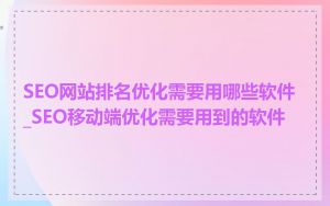 SEO网站排名优化需要用哪些软件_SEO移动端优化需要用到的软件