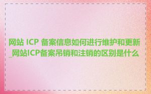 网站 ICP 备案信息如何进行维护和更新_网站ICP备案吊销和注销的区别是什么