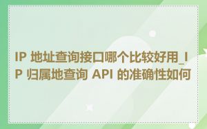 IP 地址查询接口哪个比较好用_IP 归属地查询 API 的准确性如何