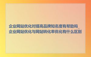 企业网站优化对提高品牌知名度有帮助吗_企业网站优化与网站转化率优化有什么区别