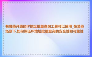 有哪些开源的IP地址批量查询工具可以使用_在某些场景下,如何保证IP地址批量查询的安全性和可靠性
