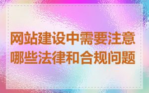 网站建设中需要注意哪些法律和合规问题