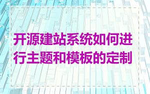 开源建站系统如何进行主题和模板的定制