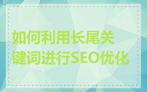 如何利用长尾关键词进行SEO优化