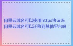 阿里云域名可以使用https协议吗_阿里云域名可以迁移到其他平台吗
