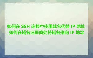 如何在 SSH 连接中使用域名代替 IP 地址_如何在域名注册商处将域名指向 IP 地址