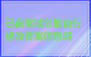 已备案域名能自行修改备案信息吗