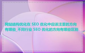 网站结构优化在 SEO 优化中应该注重的方向有哪些_不同行业 SEO 优化的方向有哪些区别