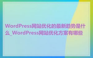 WordPress网站优化的最新趋势是什么_WordPress网站优化方案有哪些