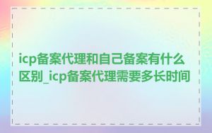 icp备案代理和自己备案有什么区别_icp备案代理需要多长时间